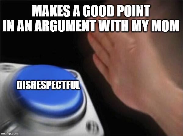 Blank Nut Button | MAKES A GOOD POINT IN AN ARGUMENT WITH MY MOM; DISRESPECTFUL | image tagged in memes,blank nut button | made w/ Imgflip meme maker