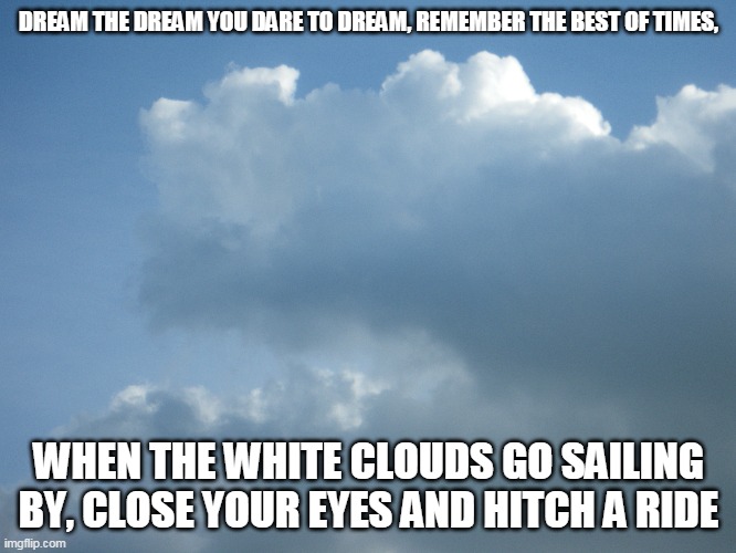 Keep On Dreaming | DREAM THE DREAM YOU DARE TO DREAM, REMEMBER THE BEST OF TIMES, WHEN THE WHITE CLOUDS GO SAILING BY, CLOSE YOUR EYES AND HITCH A RIDE | image tagged in dreams,dreaming,clouds,sailing | made w/ Imgflip meme maker