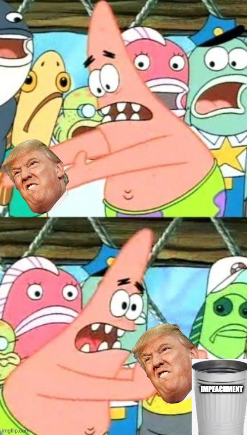 life be like: | IMPEACHMENT | image tagged in put it somewhere else patrick,impeachment,trump,trash,trump impeachment | made w/ Imgflip meme maker