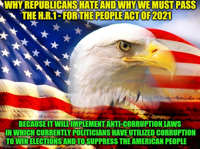 USA Flag | WHY REPUBLICANS HATE AND WHY WE MUST PASS THE H.R.1 - FOR THE PEOPLE ACT OF 2021; BECAUSE IT WILL IMPLEMENT ANTI-CORRUPTION LAWS  IN WHICH CURRENTLY POLITICIANS HAVE UTILIZED CORRUPTION TO WIN ELECTIONS AND TO SUPPRESS THE AMERICAN PEOPLE | image tagged in usa flag | made w/ Imgflip meme maker