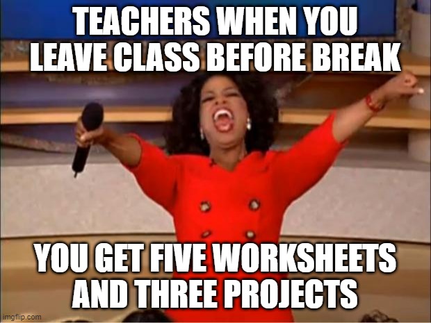 Teachers Before Break | TEACHERS WHEN YOU LEAVE CLASS BEFORE BREAK; YOU GET FIVE WORKSHEETS AND THREE PROJECTS | image tagged in memes,oprah you get a | made w/ Imgflip meme maker