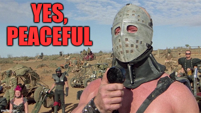 Humungus Mad Max Road Warrior | YES, PEACEFUL | image tagged in humungus mad max road warrior | made w/ Imgflip meme maker