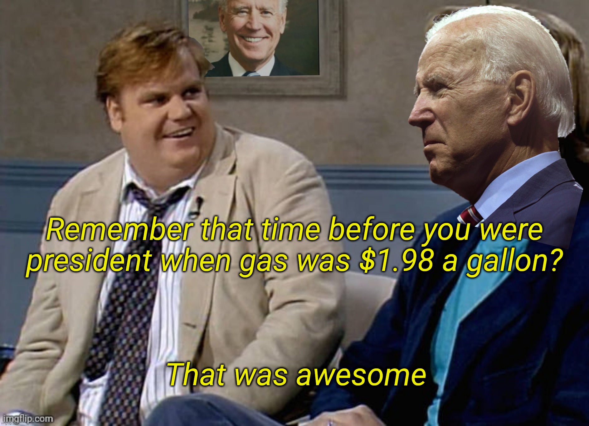 Thanks, Obiden! | Remember that time before you were president when gas was $1.98 a gallon? That was awesome | image tagged in remember that time biden,joe biden,oh the humanity,gas,too damn high,awesome | made w/ Imgflip meme maker