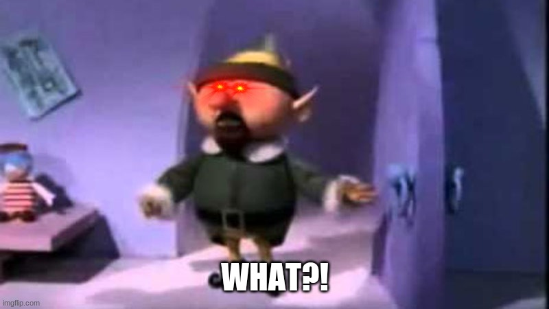 Why weren’t you at elf practice? | WHAT?! | image tagged in why weren t you at elf practice | made w/ Imgflip meme maker