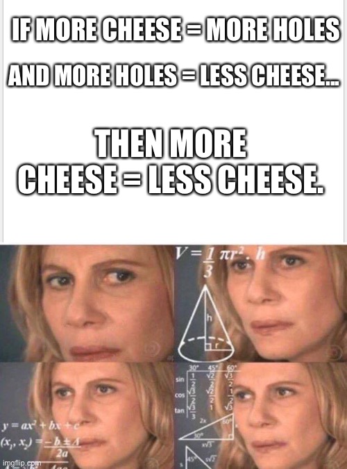 I’ve been thinking a lot about this for some reason. I can’t get any studying done ? | IF MORE CHEESE = MORE HOLES; THEN MORE CHEESE = LESS CHEESE. AND MORE HOLES = LESS CHEESE... | image tagged in math lady/confused lady | made w/ Imgflip meme maker