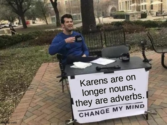 change my mind | Karens are on longer nouns, they are adverbs. | image tagged in memes,change my mind | made w/ Imgflip meme maker