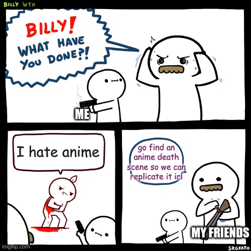Billy, What Have You Done | I hate anime go find an anime death scene so we can replicate it irl ME MY FRIENDS | image tagged in billy what have you done | made w/ Imgflip meme maker