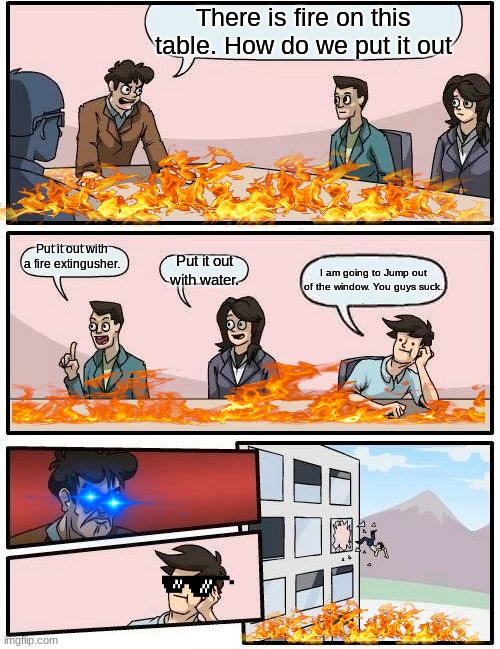 Fire safety in a Nutshell be like..... | There is fire on this table. How do we put it out; Put it out with a fire extingusher. Put it out with water. I am going to Jump out of the window. You guys suck. | image tagged in memes,boardroom meeting suggestion | made w/ Imgflip meme maker