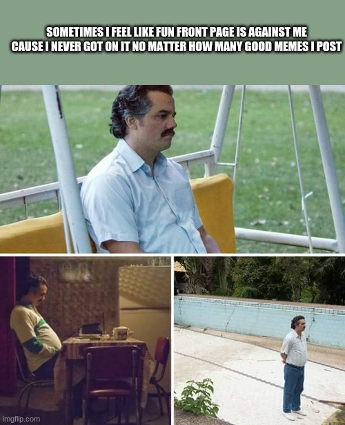 Sad Pablo Escobar | SOMETIMES I FEEL LIKE FUN FRONT PAGE IS AGAINST ME CAUSE I NEVER GOT ON IT NO MATTER HOW MANY GOOD MEMES I POST | image tagged in memes,sad pablo escobar | made w/ Imgflip meme maker