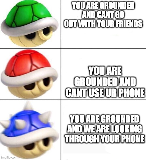 mario kart shells | YOU ARE GROUNDED AND CANT GO OUT WITH YOUR FRIENDS; YOU ARE GROUNDED AND CANT USE UR PHONE; YOU ARE GROUNDED AND WE ARE LOOKING THROUGH YOUR PHONE | image tagged in mario kart shells | made w/ Imgflip meme maker