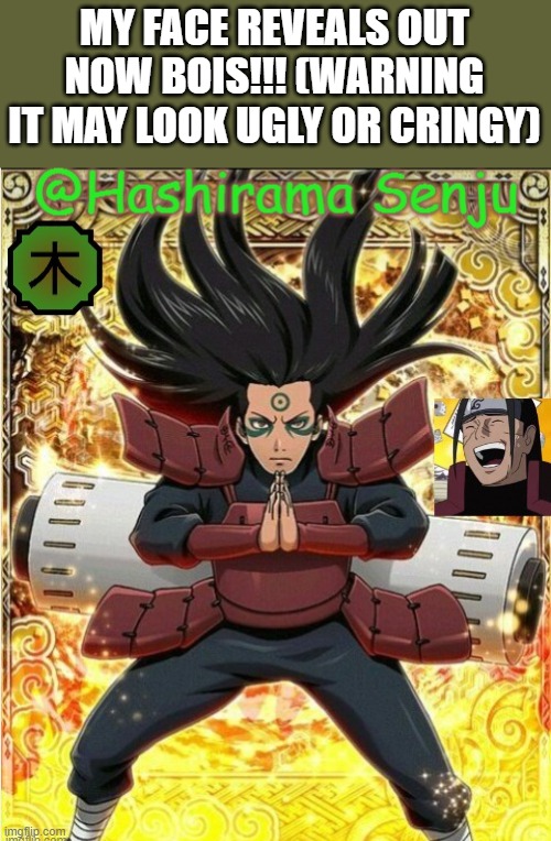 hashirama temp 1 | MY FACE REVEALS OUT NOW BOIS!!! (WARNING IT MAY LOOK UGLY OR CRINGY) | image tagged in hashirama temp 1 | made w/ Imgflip meme maker