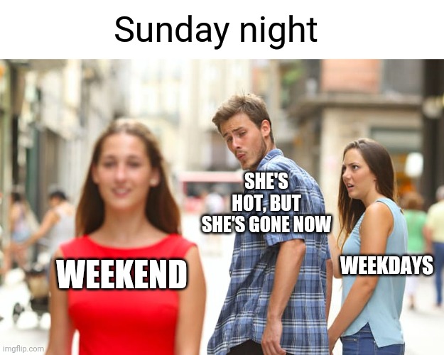 Sunday night | Sunday night; SHE'S HOT, BUT SHE'S GONE NOW; WEEKDAYS; WEEKEND | image tagged in memes,distracted boyfriend,sunday,i hate mondays,funny,funny memes | made w/ Imgflip meme maker