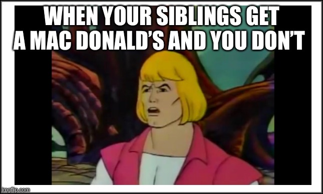 When I wake up in the morning and look outside I take a deep breath what’s going on | WHEN YOUR SIBLINGS GET A MAC DONALD’S AND YOU DON’T | image tagged in memes | made w/ Imgflip meme maker