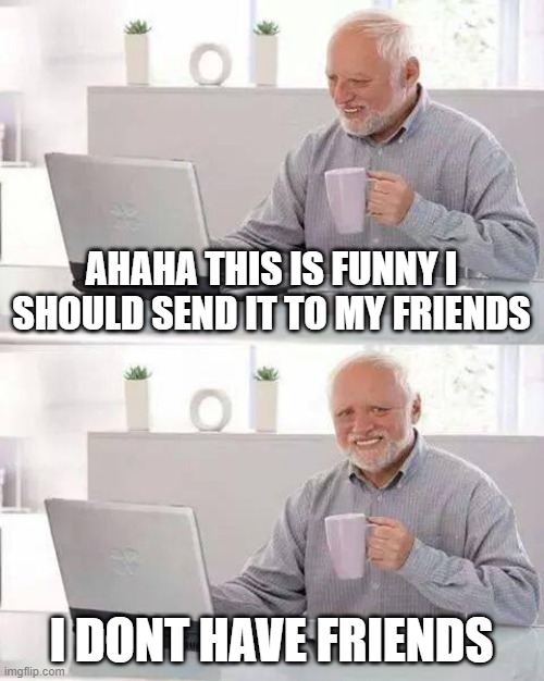 Hide the Pain Harold Meme | AHAHA THIS IS FUNNY I SHOULD SEND IT TO MY FRIENDS; I DONT HAVE FRIENDS | image tagged in memes,hide the pain harold | made w/ Imgflip meme maker
