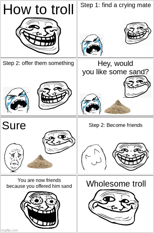 Wholesome Troll | How to troll; Step 1: find a crying mate; Hey, would you like some sand? Step 2: offer them something; Step 2: Become friends; Sure; Wholesome troll; You are now friends because you offered him sand | image tagged in memes,blank comic panel 2x2,troll,wholesome,sand | made w/ Imgflip meme maker