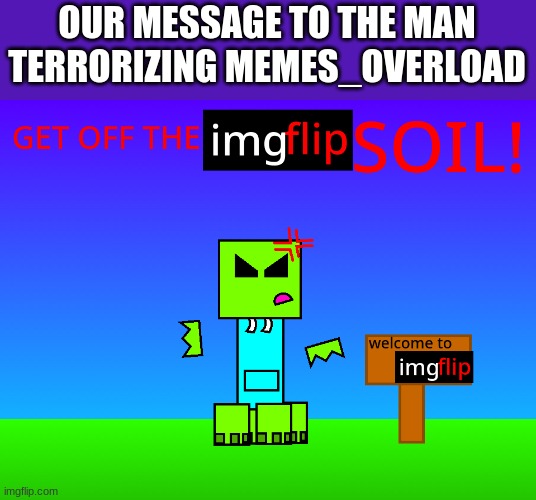 OUR MESSAGE TO THE MAN TERRORIZING MEMES_OVERLOAD | image tagged in get off the imgflip soil | made w/ Imgflip meme maker