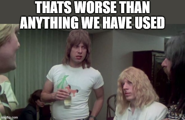 Spinal Tap | THATS WORSE THAN ANYTHING WE HAVE USED | image tagged in spinal tap | made w/ Imgflip meme maker