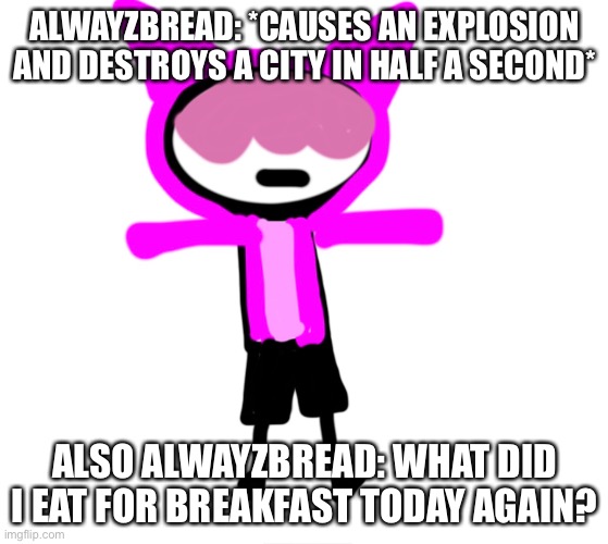 Totally balanced character | ALWAYZBREAD: *CAUSES AN EXPLOSION AND DESTROYS A CITY IN HALF A SECOND*; ALSO ALWAYZBREAD: WHAT DID I EAT FOR BREAKFAST TODAY AGAIN? | made w/ Imgflip meme maker
