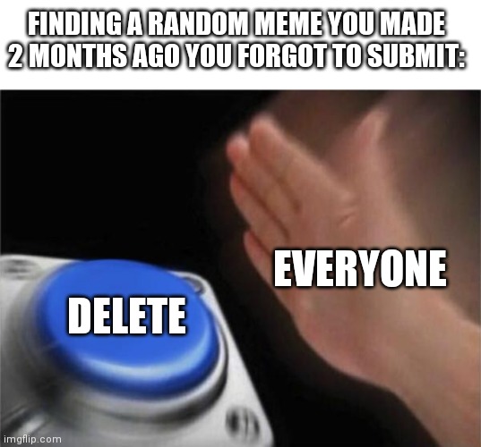 Bloop | FINDING A RANDOM MEME YOU MADE 2 MONTHS AGO YOU FORGOT TO SUBMIT:; EVERYONE; DELETE | image tagged in memes,blank nut button,oops | made w/ Imgflip meme maker