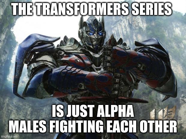 Toxic masculinity is universal | THE TRANSFORMERS SERIES; IS JUST ALPHA MALES FIGHTING EACH OTHER | image tagged in transformers,toxic masculinity is universal,alpha males,no girly men robots,battle on,autobots roll out | made w/ Imgflip meme maker