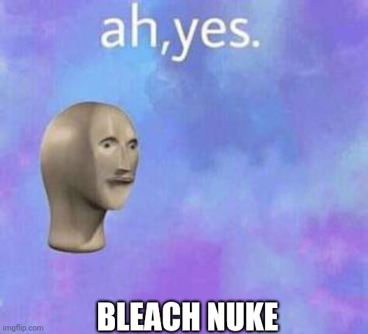 Ah yes | BLEACH NUKE | image tagged in ah yes | made w/ Imgflip meme maker