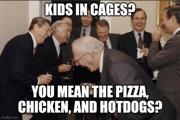 You know they eat children right? | KIDS IN CAGES? YOU MEAN THE PIZZA, CHICKEN, AND HOTDOGS? | image tagged in memes,laughing men in suits,sacrifice,look how they massacred my boy,elite dangerous,they live | made w/ Imgflip meme maker