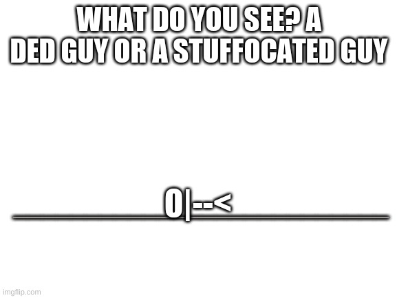 Blank White Template | WHAT DO YOU SEE? A DED GUY OR A STUFFOCATED GUY; __________________________; O|--< | image tagged in blank white template | made w/ Imgflip meme maker