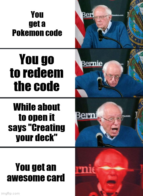 Bernie Sanders reaction (nuked) | You get a Pokemon code; You go to redeem the code; While about to open it says "Creating your deck"; You get an awesome card | image tagged in bernie sanders reaction nuked | made w/ Imgflip meme maker