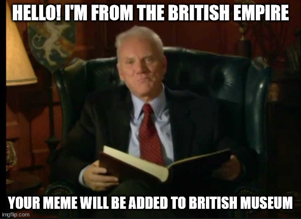 Meme collector | HELLO! I'M FROM THE BRITISH EMPIRE; YOUR MEME WILL BE ADDED TO BRITISH MUSEUM | image tagged in hello | made w/ Imgflip meme maker