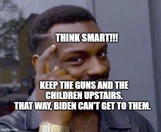 black guy pointing at head | THINK SMART!!! KEEP THE GUNS AND THE CHILDREN UPSTAIRS.
THAT WAY, BIDEN CAN'T GET TO THEM. | image tagged in black guy pointing at head | made w/ Imgflip meme maker