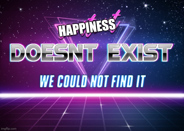It DOES NOT exist | HAPPINESS | image tagged in context doesnt exist | made w/ Imgflip meme maker