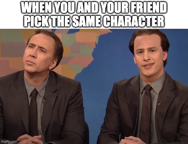2 Nicks |  WHEN YOU AND YOUR FRIEND PICK THE SAME CHARACTER | image tagged in nicholas cage | made w/ Imgflip meme maker