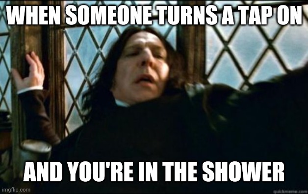 Snape | WHEN SOMEONE TURNS A TAP ON; AND YOU'RE IN THE SHOWER | image tagged in memes,snape | made w/ Imgflip meme maker