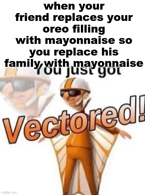 sumthin funneh i made | when your friend replaces your oreo filling with mayonnaise so you replace his family with mayonnaise | image tagged in you just got vectored | made w/ Imgflip meme maker