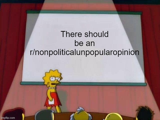 Seriously | There should be an r/nonpoliticalunpopularopinion | image tagged in lisa simpson's presentation,politics,unpopular opinion,reddit,opinion,political | made w/ Imgflip meme maker