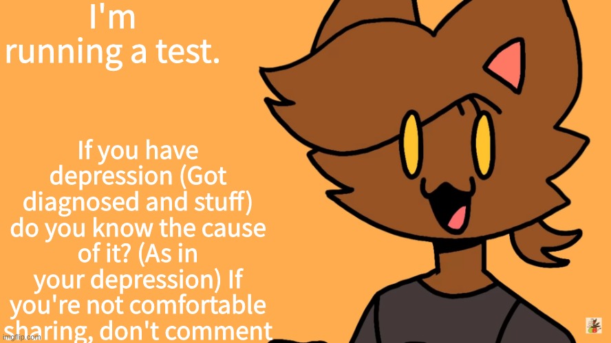 It's for research purposes | I'm running a test. If you have depression (Got diagnosed and stuff) do you know the cause of it? (As in your depression) If you're not comfortable sharing, don't comment | image tagged in kat temmuu | made w/ Imgflip meme maker