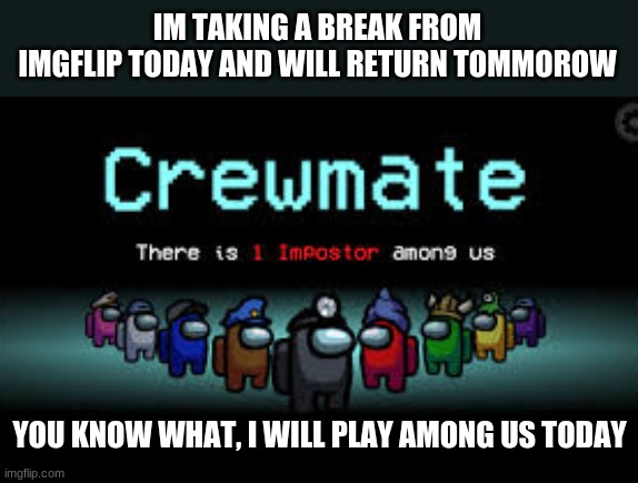 Break From Imgflip Only For 3/21/2021 | IM TAKING A BREAK FROM IMGFLIP TODAY AND WILL RETURN TOMMOROW; YOU KNOW WHAT, I WILL PLAY AMONG US TODAY | image tagged in there is 1 imposter among us,breaktime,imgflip,among us | made w/ Imgflip meme maker