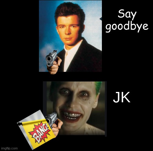 Dead?Not yet | Say goodbye; JK | image tagged in meme ideas | made w/ Imgflip meme maker