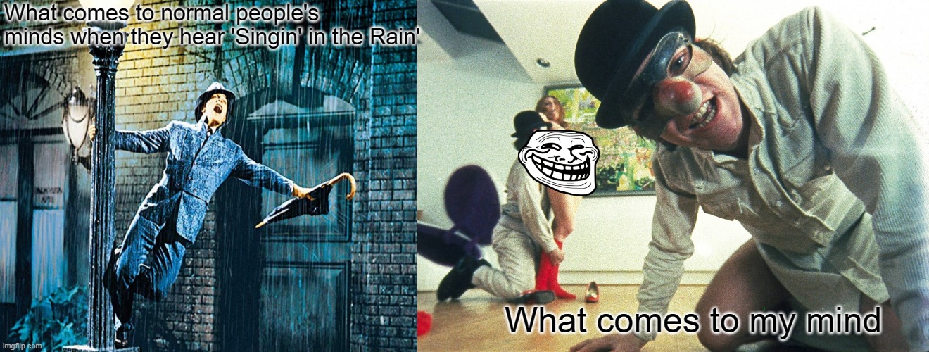 Singin' in the rain | What comes to normal people's minds when they hear 'Singin' in the Rain'; What comes to my mind | image tagged in memes,a clockwork orange | made w/ Imgflip meme maker