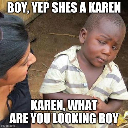 Third World Skeptical Kid | BOY, YEP SHES A KAREN; KAREN, WHAT ARE YOU LOOKING BOY | image tagged in memes,third world skeptical kid | made w/ Imgflip meme maker