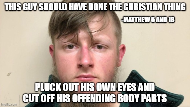 THIS GUY SHOULD HAVE DONE THE CHRISTIAN THING; -MATTHEW 5 AND 18; PLUCK OUT HIS OWN EYES AND CUT OFF HIS OFFENDING BODY PARTS | made w/ Imgflip meme maker