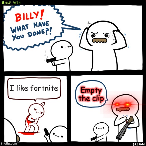 Billy, What Have You Done | I like fortnite; Empty the clip | image tagged in billy what have you done | made w/ Imgflip meme maker