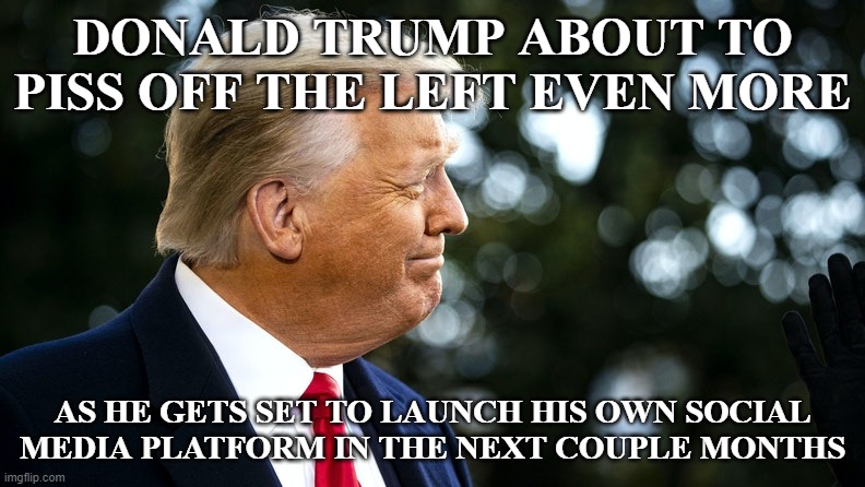 A good chunk of the left don't believe in the first amendment when opinions don't agree with theirs. | DONALD TRUMP ABOUT TO PISS OFF THE LEFT EVEN MORE; AS HE GETS SET TO LAUNCH HIS OWN SOCIAL MEDIA PLATFORM IN THE NEXT COUPLE MONTHS | image tagged in donald trump,social media,leftist tears | made w/ Imgflip meme maker