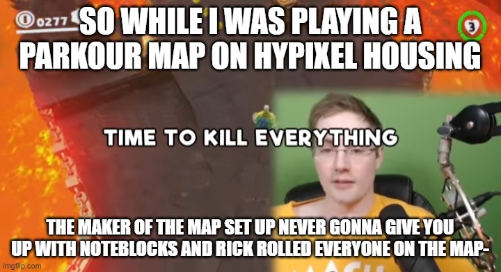 that is by far the most creative way i've been rick rolled | SO WHILE I WAS PLAYING A PARKOUR MAP ON HYPIXEL HOUSING; THE MAKER OF THE MAP SET UP NEVER GONNA GIVE YOU UP WITH NOTEBLOCKS AND RICK ROLLED EVERYONE ON THE MAP- | image tagged in time to kill everything failboat | made w/ Imgflip meme maker
