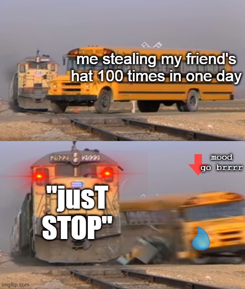 sad :( | me stealing my friend's hat 100 times in one day; mood go brrrr; "jusT STOP" | image tagged in a train hitting a school bus | made w/ Imgflip meme maker
