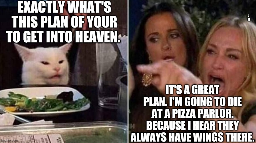 Reverse Smudge and Karen | EXACTLY WHAT'S THIS PLAN OF YOUR TO GET INTO HEAVEN. J M; IT'S A GREAT PLAN. I'M GOING TO DIE AT A PIZZA PARLOR. BECAUSE I HEAR THEY ALWAYS HAVE WINGS THERE. | image tagged in reverse smudge and karen | made w/ Imgflip meme maker