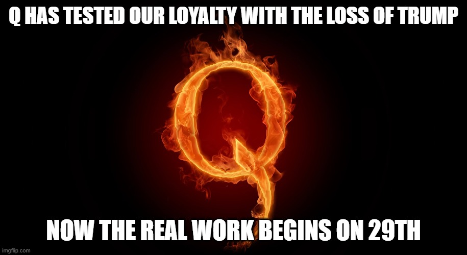 QANON | Q HAS TESTED OUR LOYALTY WITH THE LOSS OF TRUMP; NOW THE REAL WORK BEGINS ON 29TH | image tagged in qanon | made w/ Imgflip meme maker