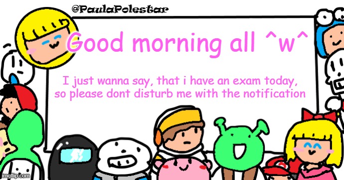 -.- | Good morning all ^w^; I just wanna say, that i have an exam today, so please dont disturb me with the notification | image tagged in paulapolestar anounncement template | made w/ Imgflip meme maker