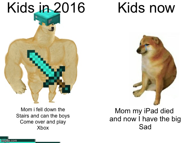 Buff Doge vs. Cheems | Kids in 2016; Kids now; Mom i fell down the
Stairs and can the boys
Come over and play
Xbox; Mom my iPad died 
and now I have the big
Sad | image tagged in memes,buff doge vs cheems | made w/ Imgflip meme maker