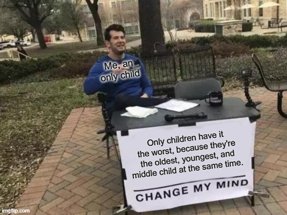 its true | Me, an only child; Only children have it the worst, because they're the oldest, youngest, and middle child at the same time. | image tagged in memes,change my mind | made w/ Imgflip meme maker